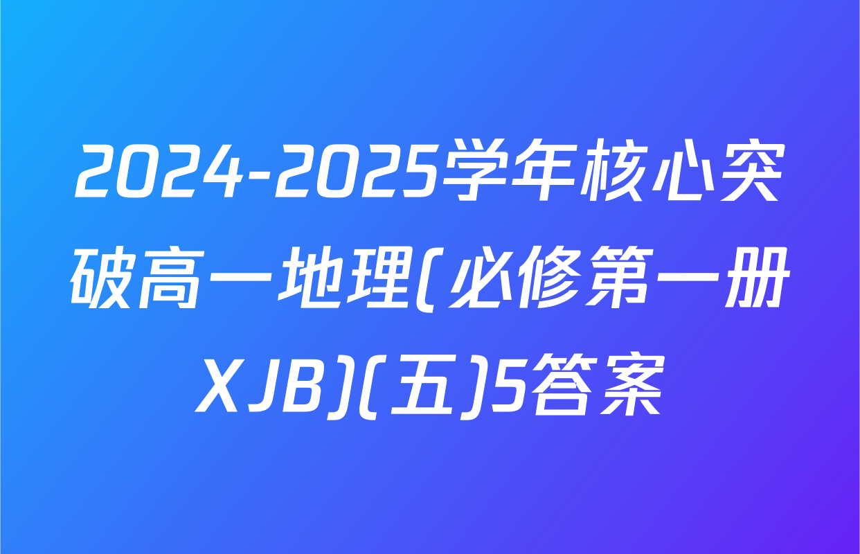 2024-2025学年核心突破高一地理(必修第一册XJB)(五)5答案