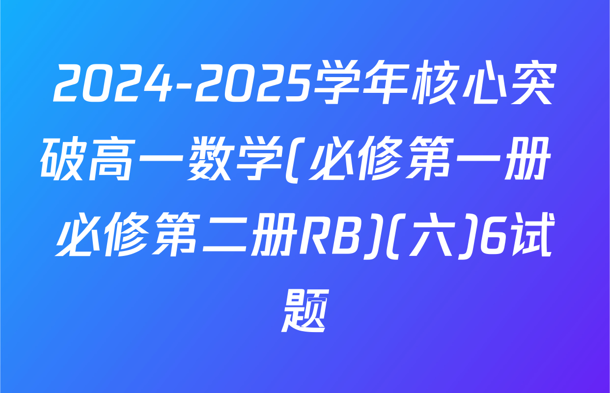 2024-2025学年核心突破高一数学(必修第一册+必修第二册RB)(六)6试题