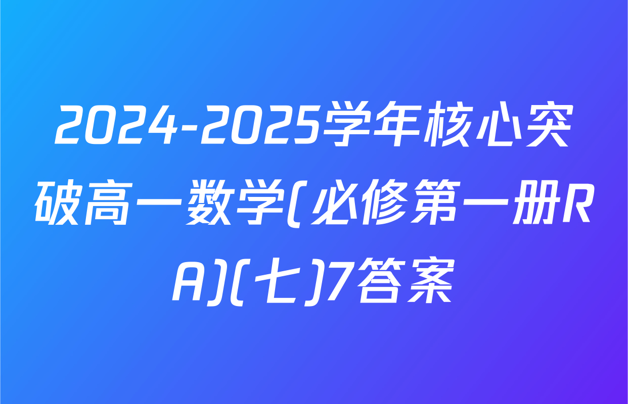 2024-2025学年核心突破高一数学(必修第一册RA)(七)7答案