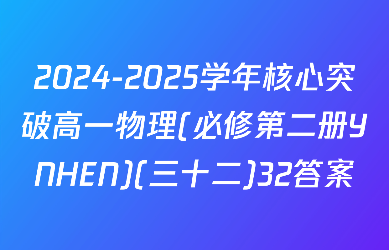 2024-2025学年核心突破高一物理(必修第二册YNHEN)(三十二)32答案