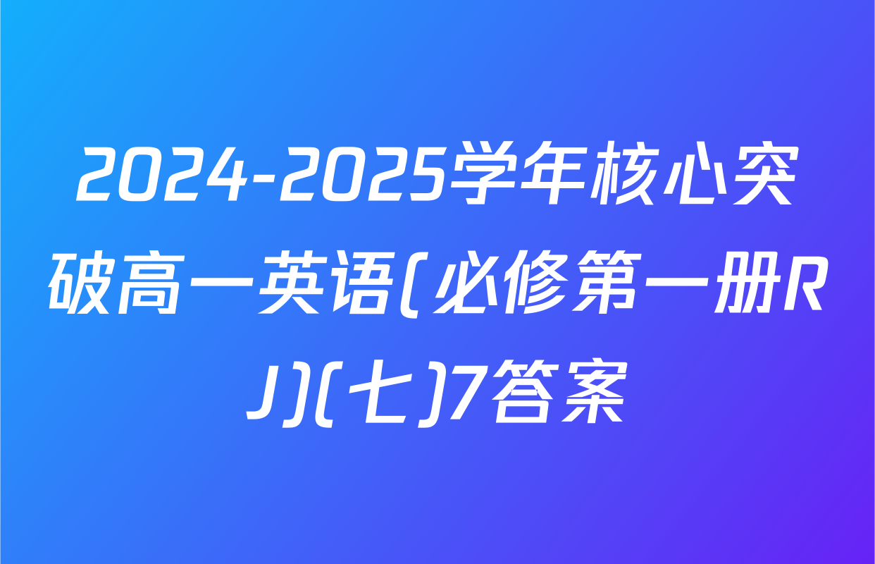 2024-2025学年核心突破高一英语(必修第一册RJ)(七)7答案