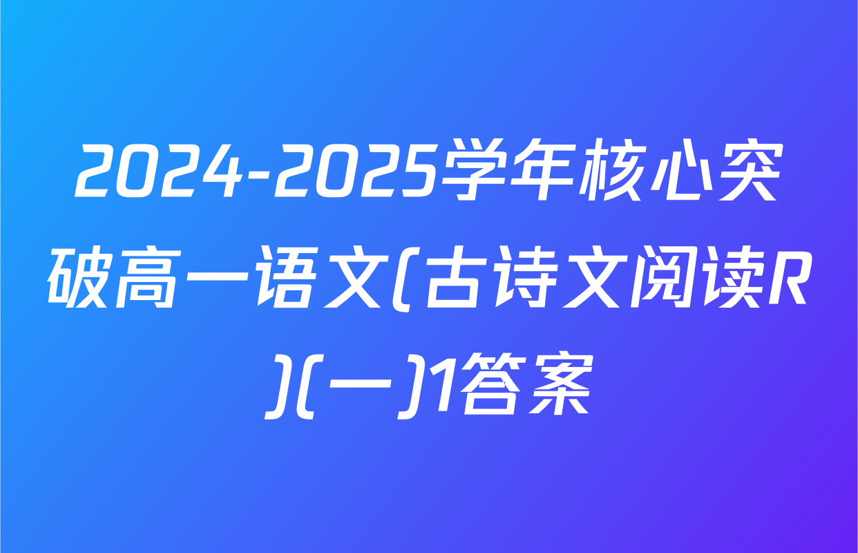 2024-2025学年核心突破高一语文(古诗文阅读R)(一)1答案