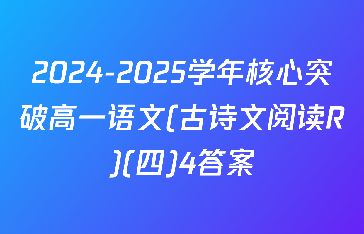2024-2025学年核心突破高一语文(古诗文阅读R)(四)4答案