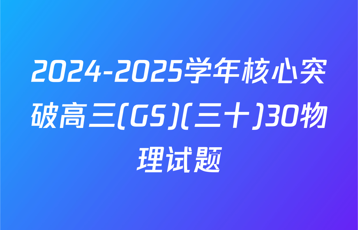 2024-2025学年核心突破高三(GS)(三十)30物理试题