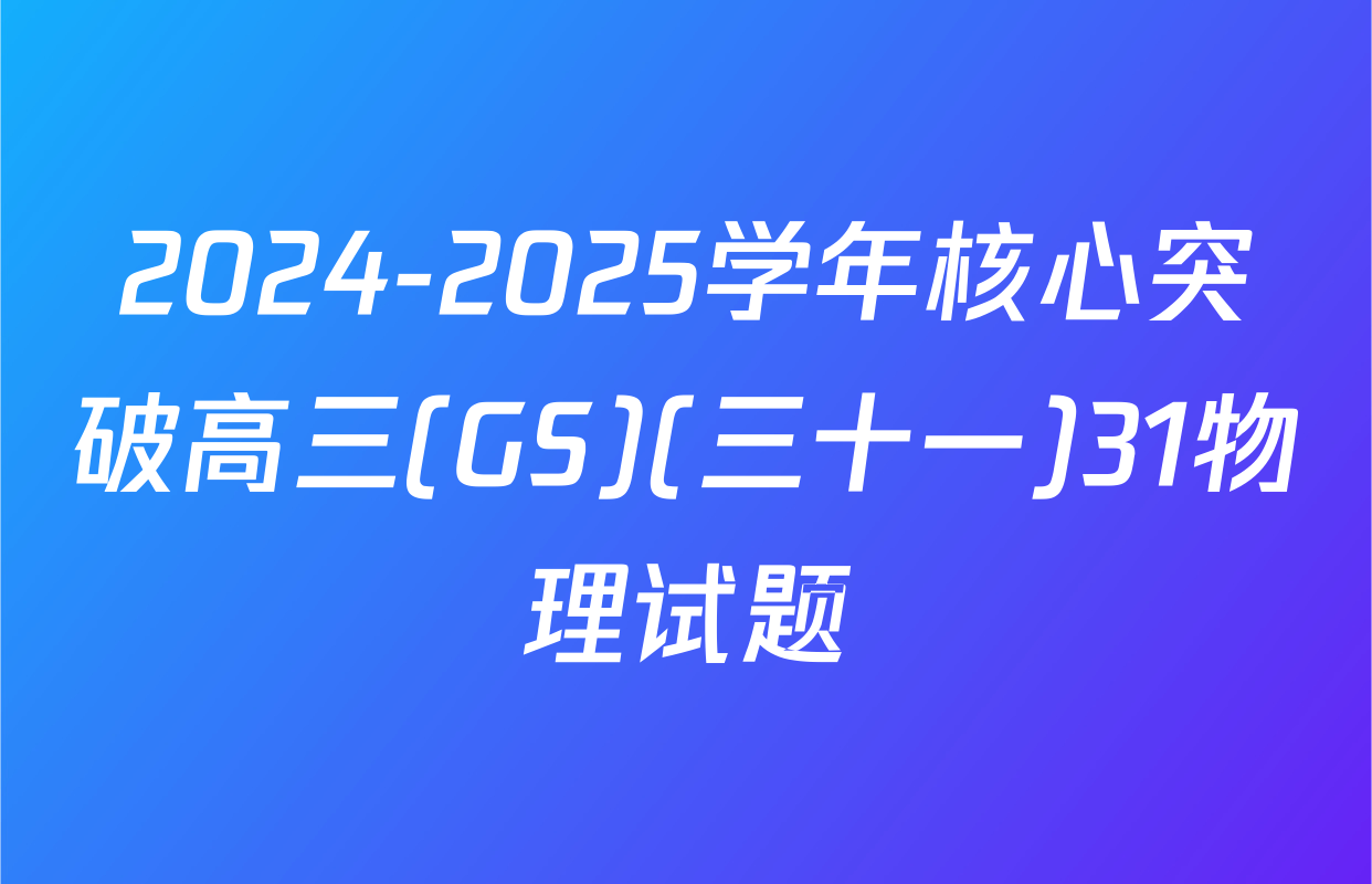 2024-2025学年核心突破高三(GS)(三十一)31物理试题