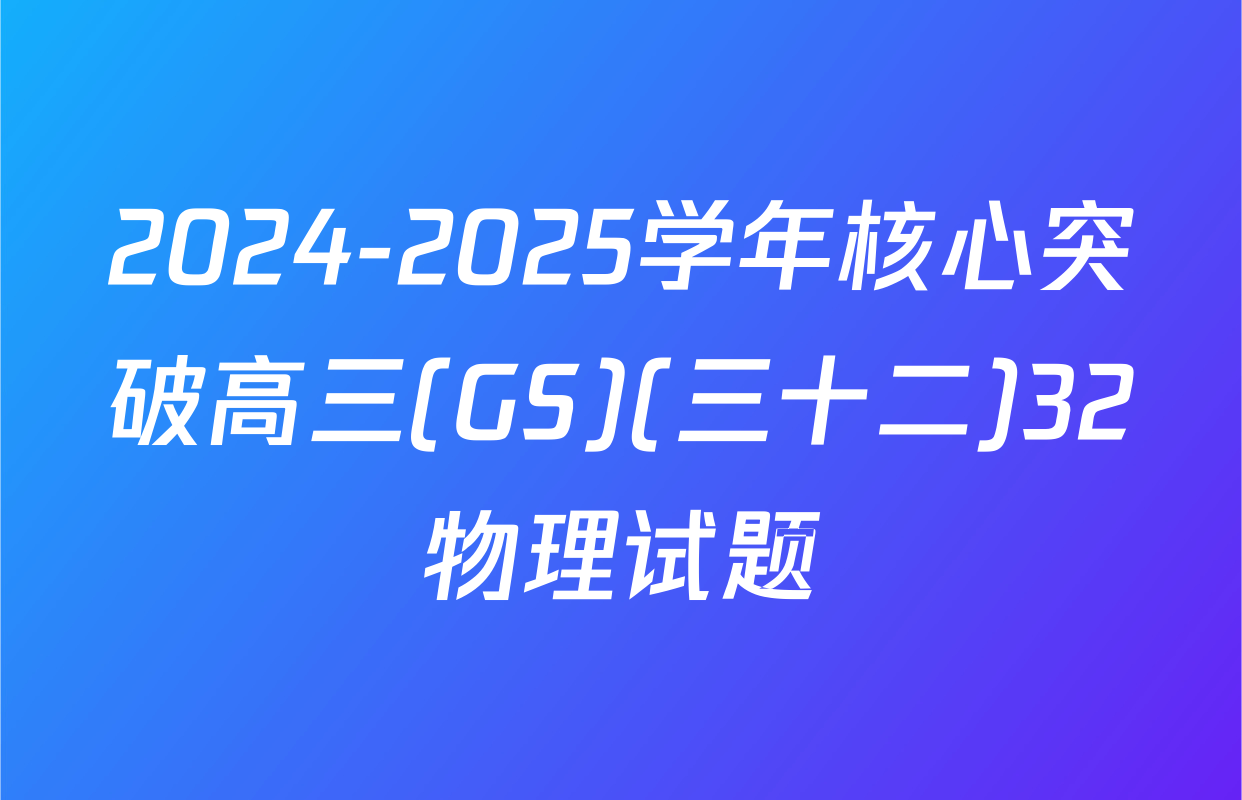 2024-2025学年核心突破高三(GS)(三十二)32物理试题