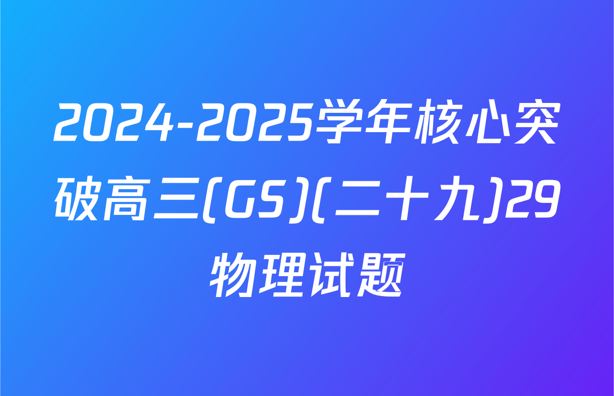 2024-2025学年核心突破高三(GS)(二十九)29物理试题