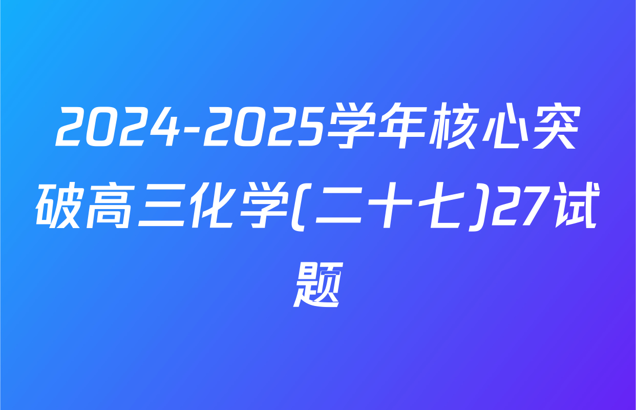 2024-2025学年核心突破高三化学(二十七)27试题