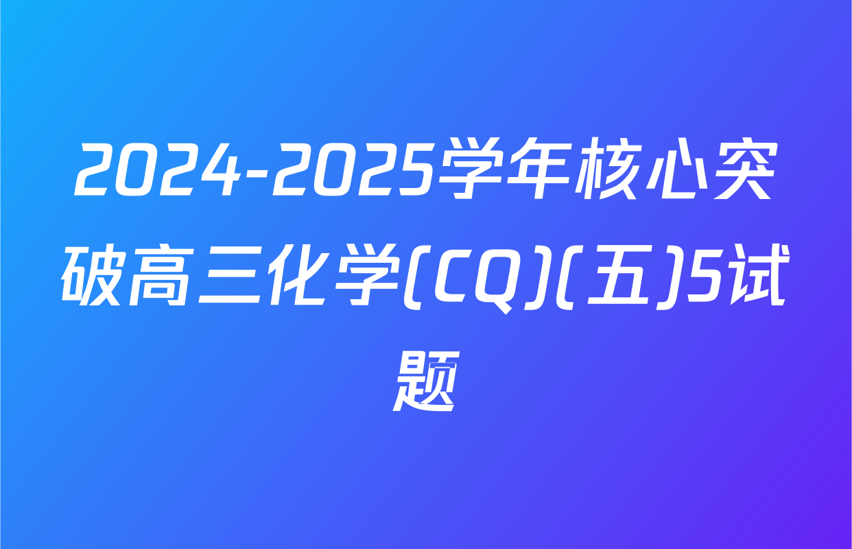 2024-2025学年核心突破高三化学(CQ)(五)5试题
