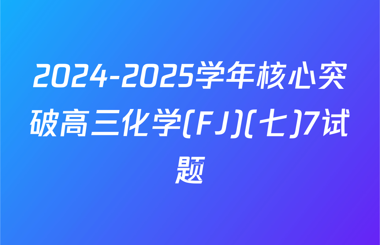 2024-2025学年核心突破高三化学(FJ)(七)7试题