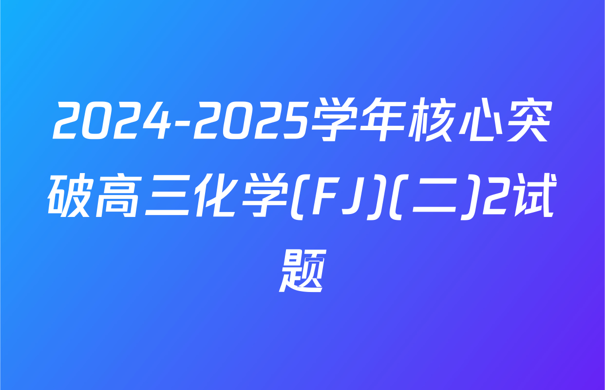 2024-2025学年核心突破高三化学(FJ)(二)2试题