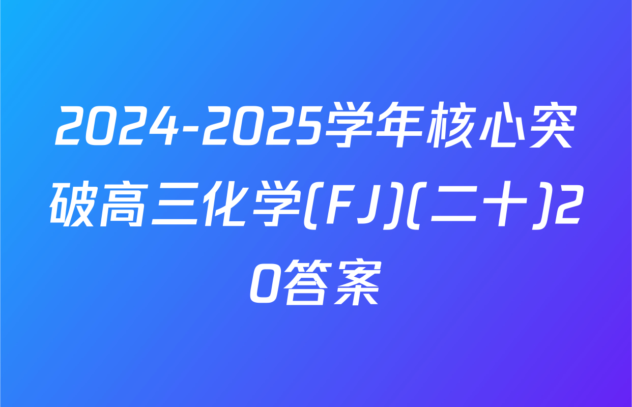 2024-2025学年核心突破高三化学(FJ)(二十)20答案