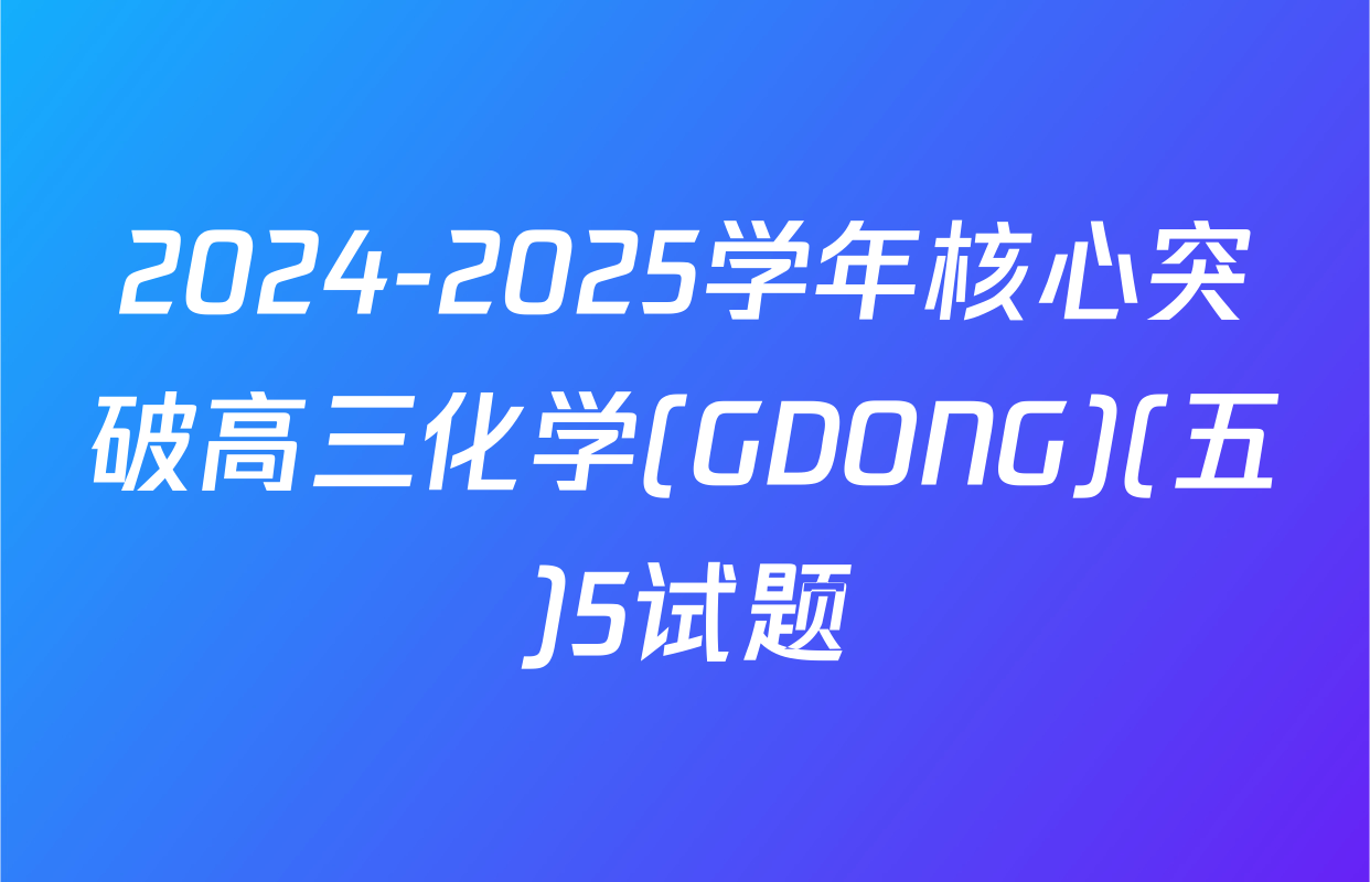 2024-2025学年核心突破高三化学(GDONG)(五)5试题