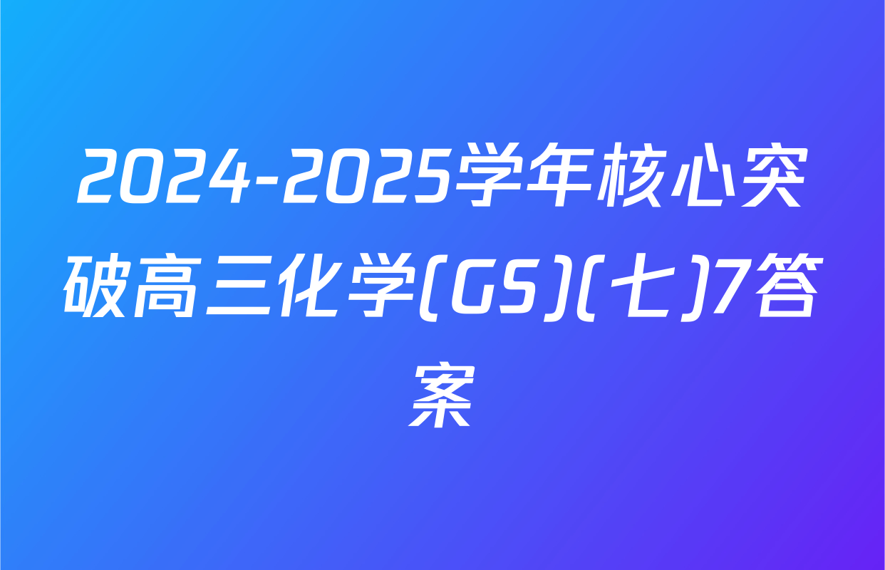 2024-2025学年核心突破高三化学(GS)(七)7答案