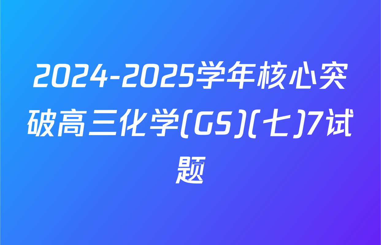 2024-2025学年核心突破高三化学(GS)(七)7试题