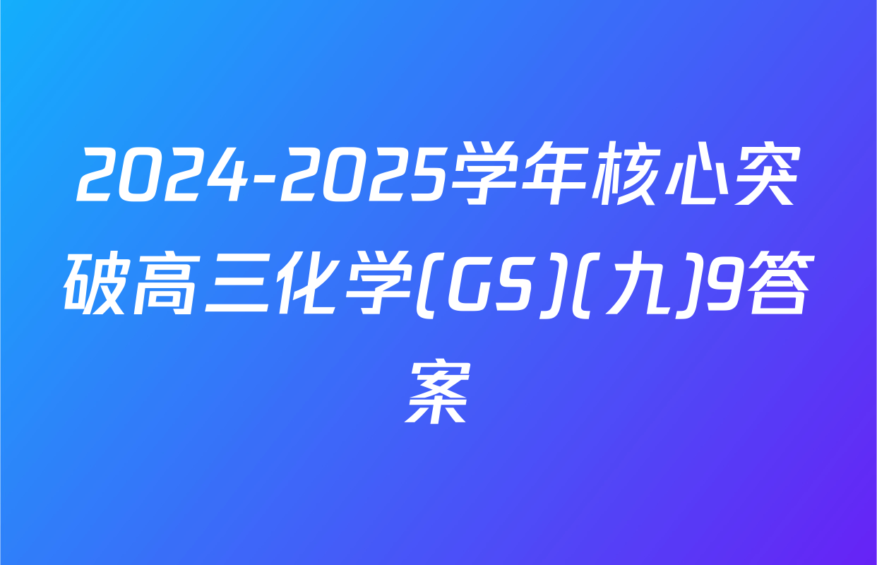 2024-2025学年核心突破高三化学(GS)(九)9答案