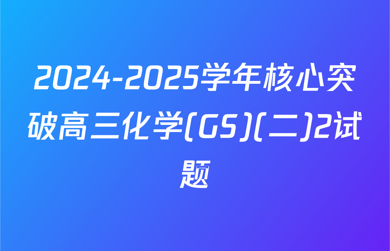 2024-2025学年核心突破高三化学(GS)(二)2试题