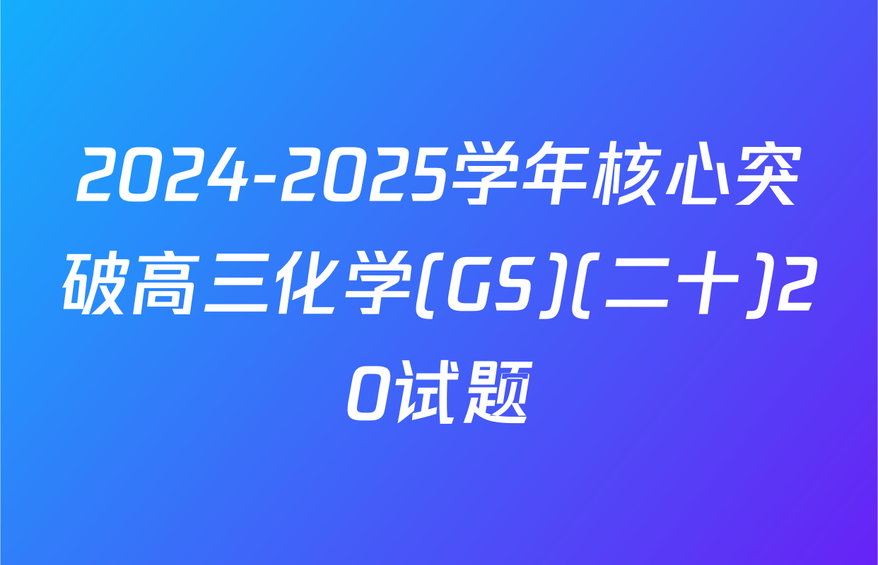 2024-2025学年核心突破高三化学(GS)(二十)20试题