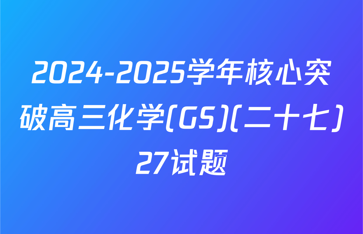 2024-2025学年核心突破高三化学(GS)(二十七)27试题