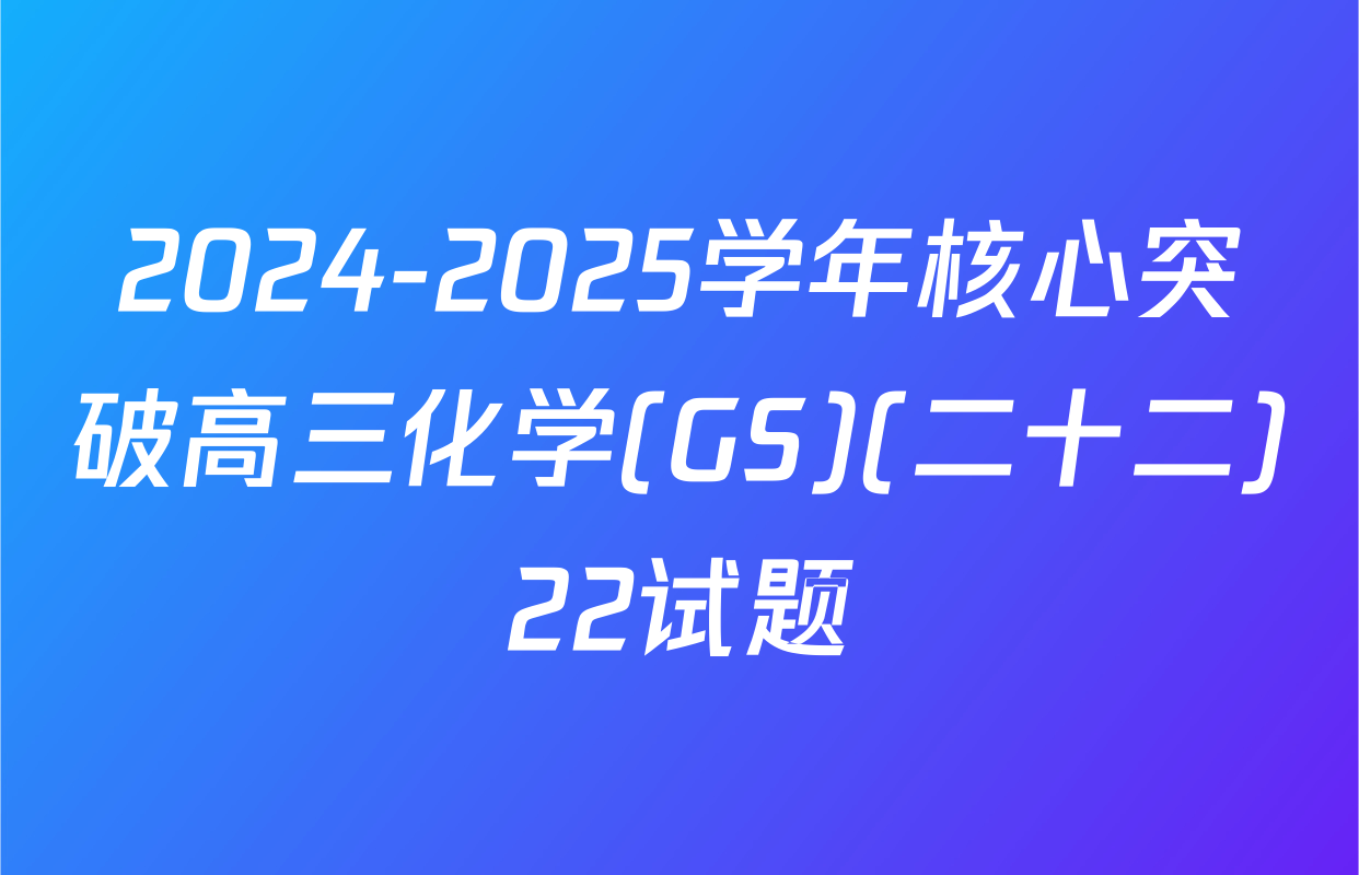2024-2025学年核心突破高三化学(GS)(二十二)22试题