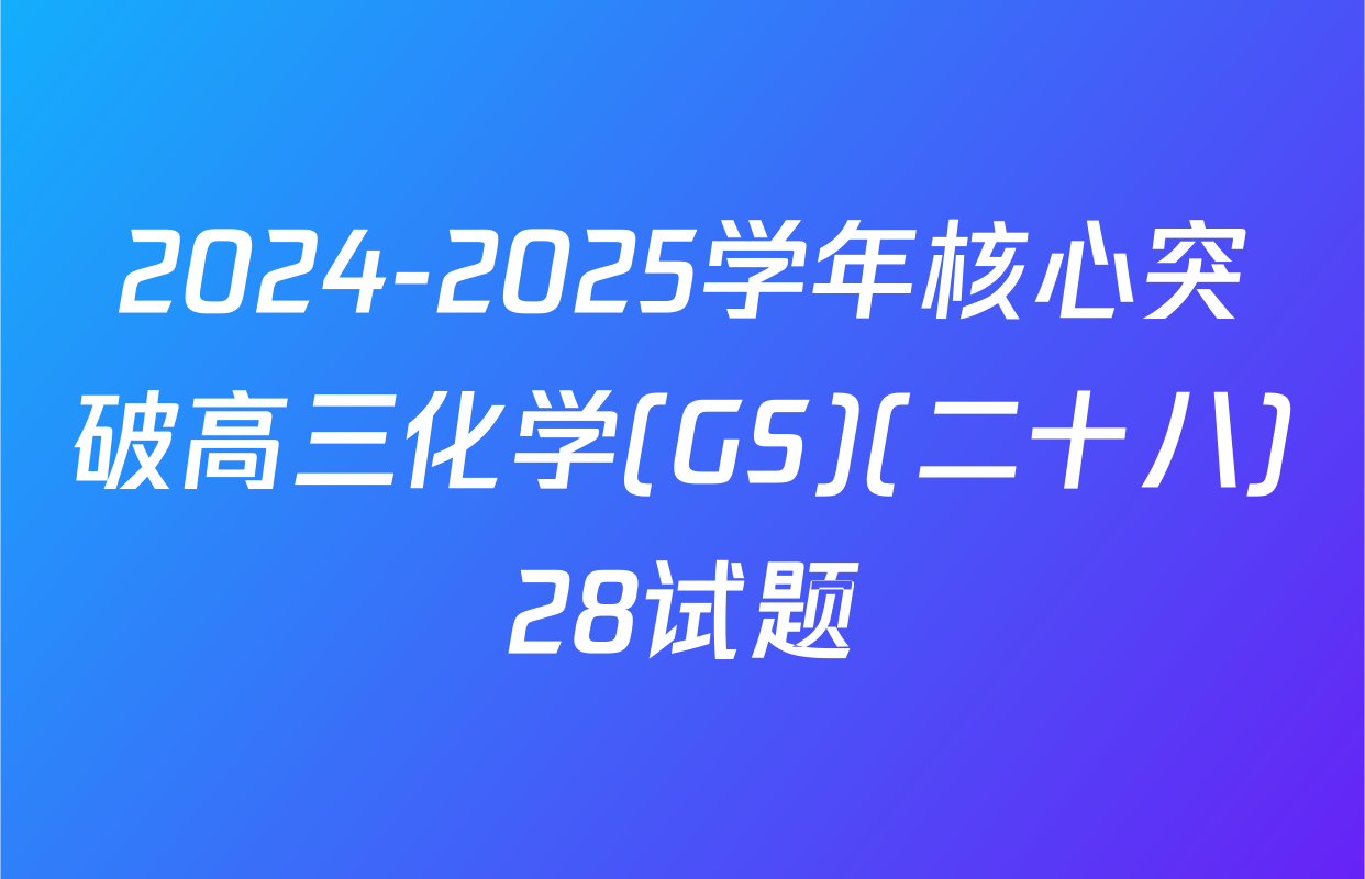 2024-2025学年核心突破高三化学(GS)(二十八)28试题