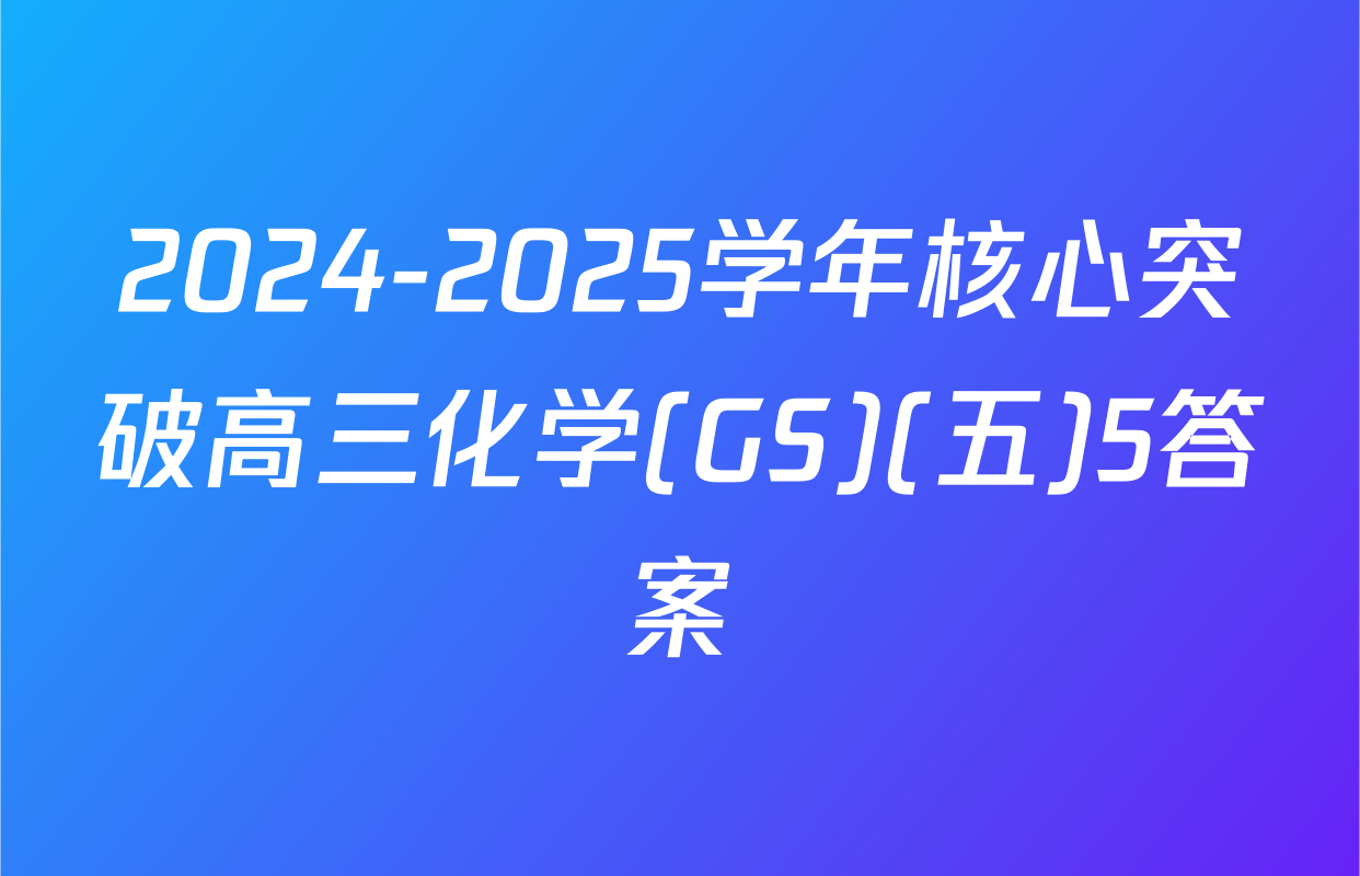 2024-2025学年核心突破高三化学(GS)(五)5答案