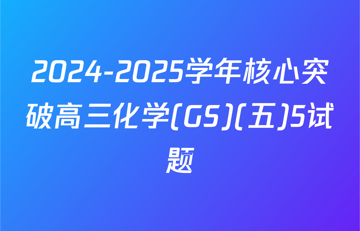 2024-2025学年核心突破高三化学(GS)(五)5试题