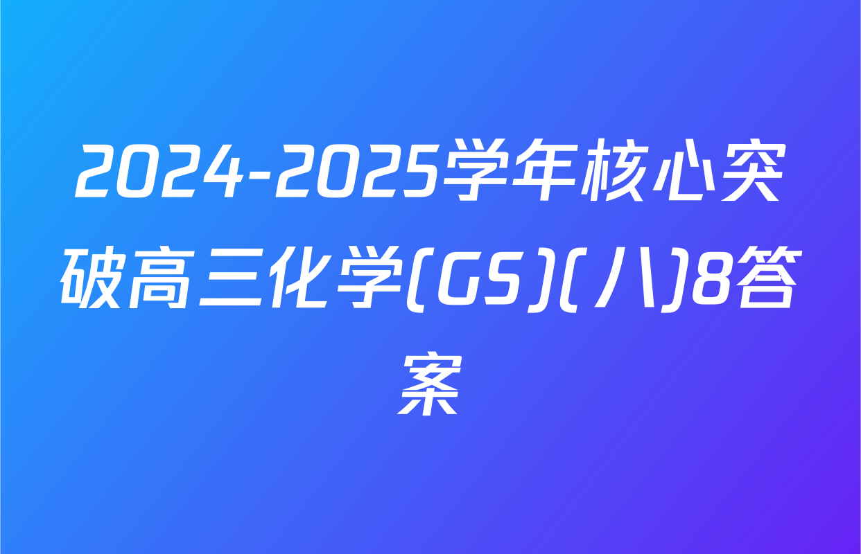 2024-2025学年核心突破高三化学(GS)(八)8答案