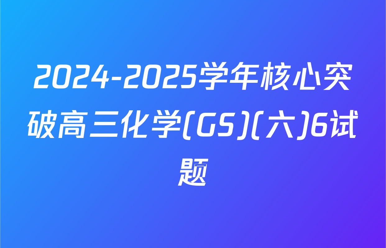 2024-2025学年核心突破高三化学(GS)(六)6试题