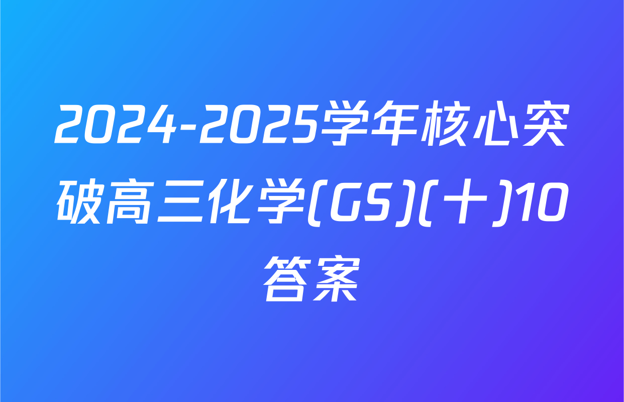 2024-2025学年核心突破高三化学(GS)(十)10答案