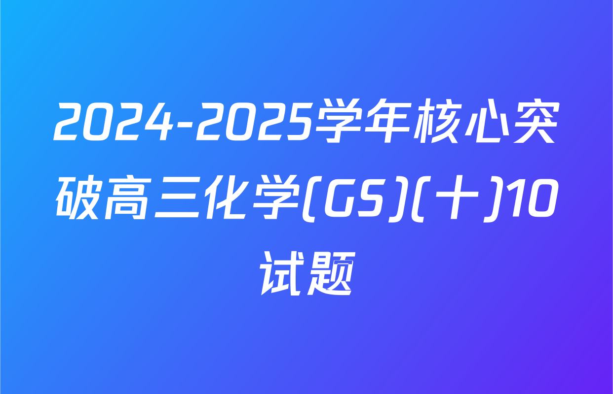 2024-2025学年核心突破高三化学(GS)(十)10试题