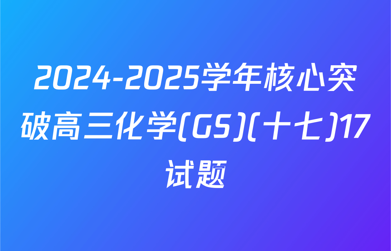 2024-2025学年核心突破高三化学(GS)(十七)17试题