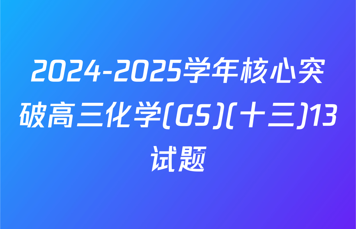 2024-2025学年核心突破高三化学(GS)(十三)13试题