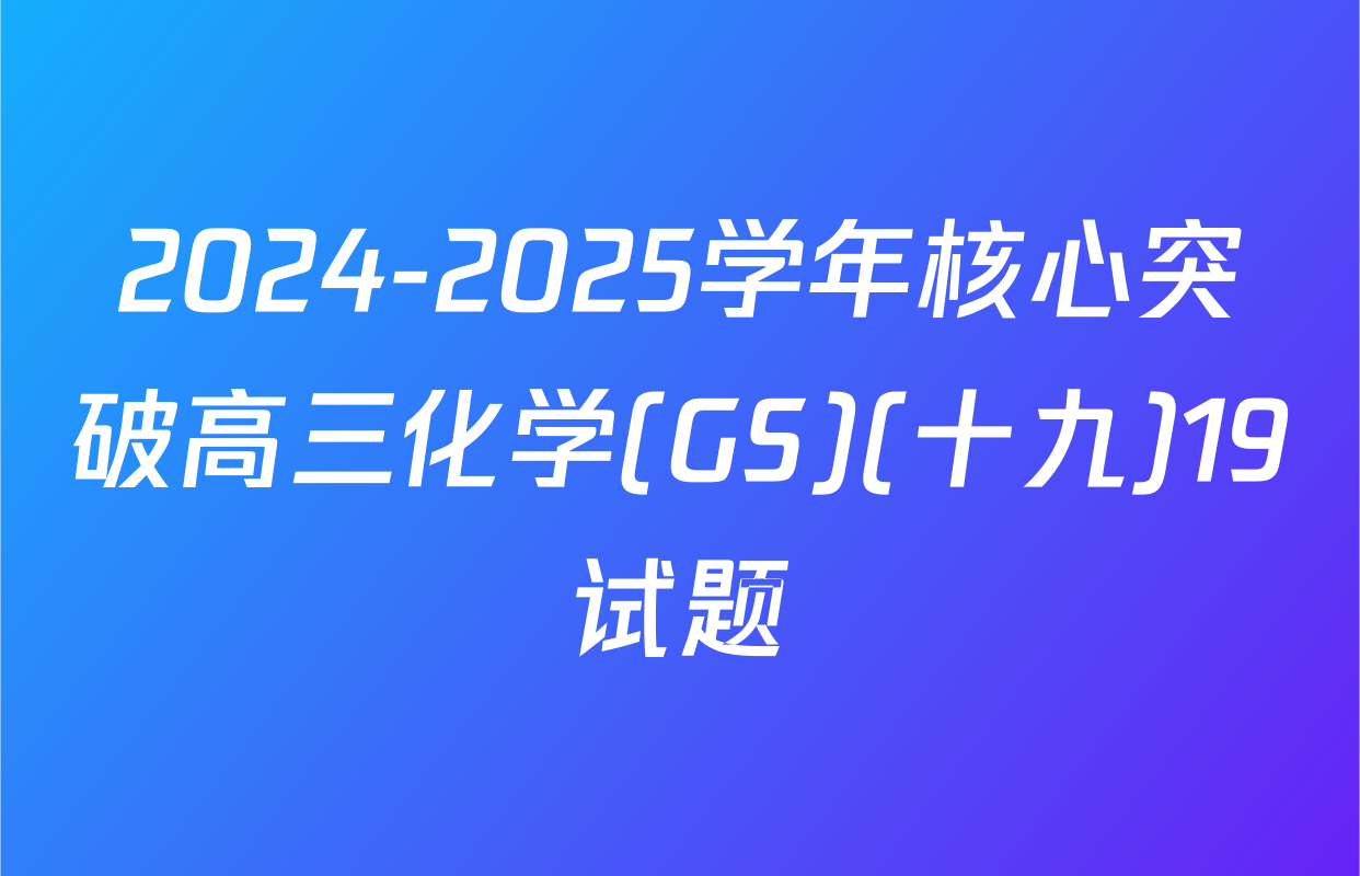 2024-2025学年核心突破高三化学(GS)(十九)19试题