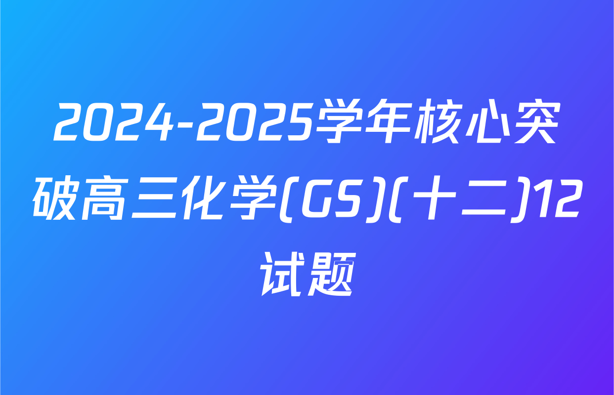 2024-2025学年核心突破高三化学(GS)(十二)12试题