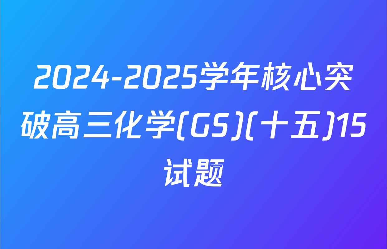 2024-2025学年核心突破高三化学(GS)(十五)15试题