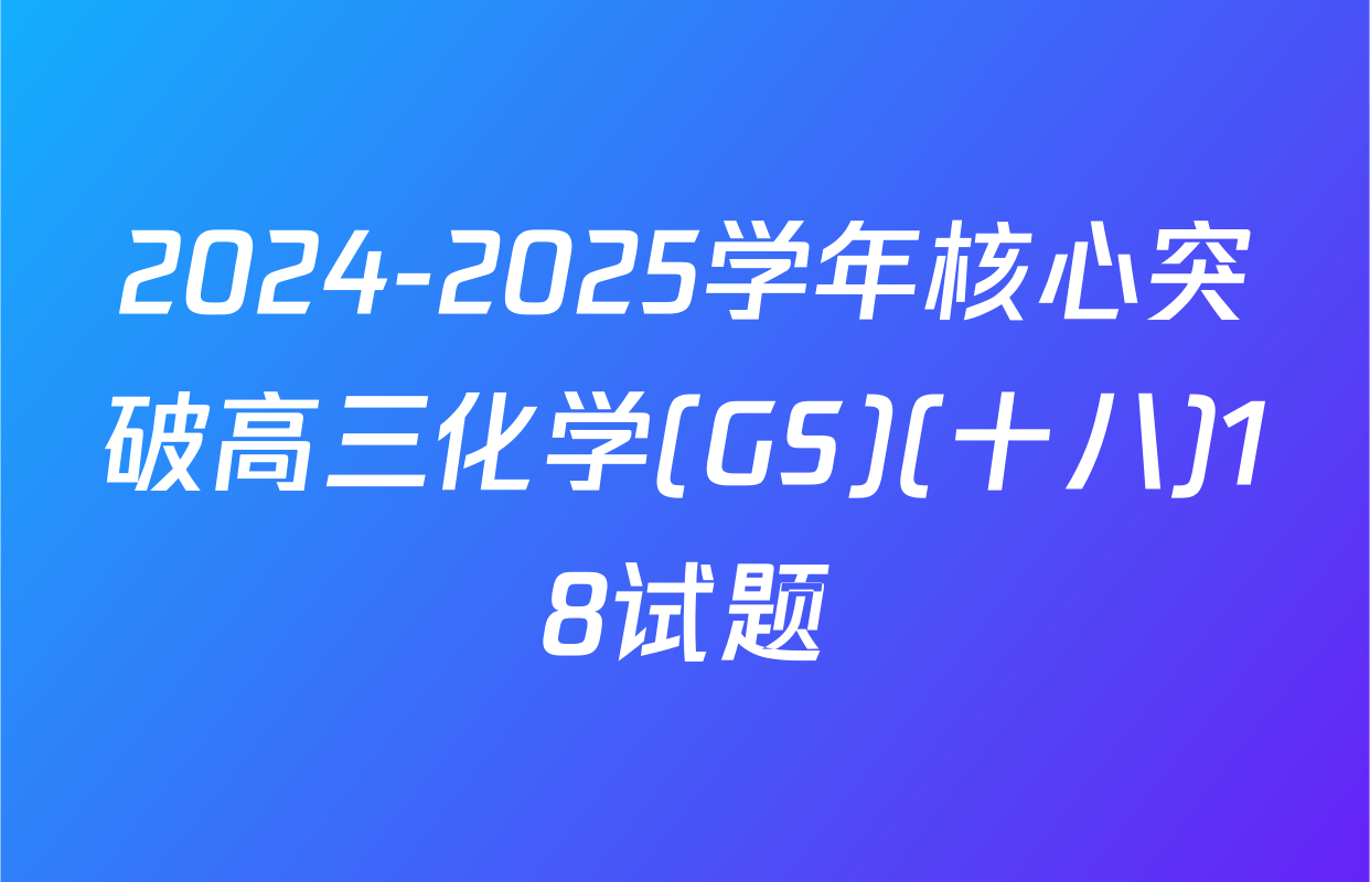 2024-2025学年核心突破高三化学(GS)(十八)18试题