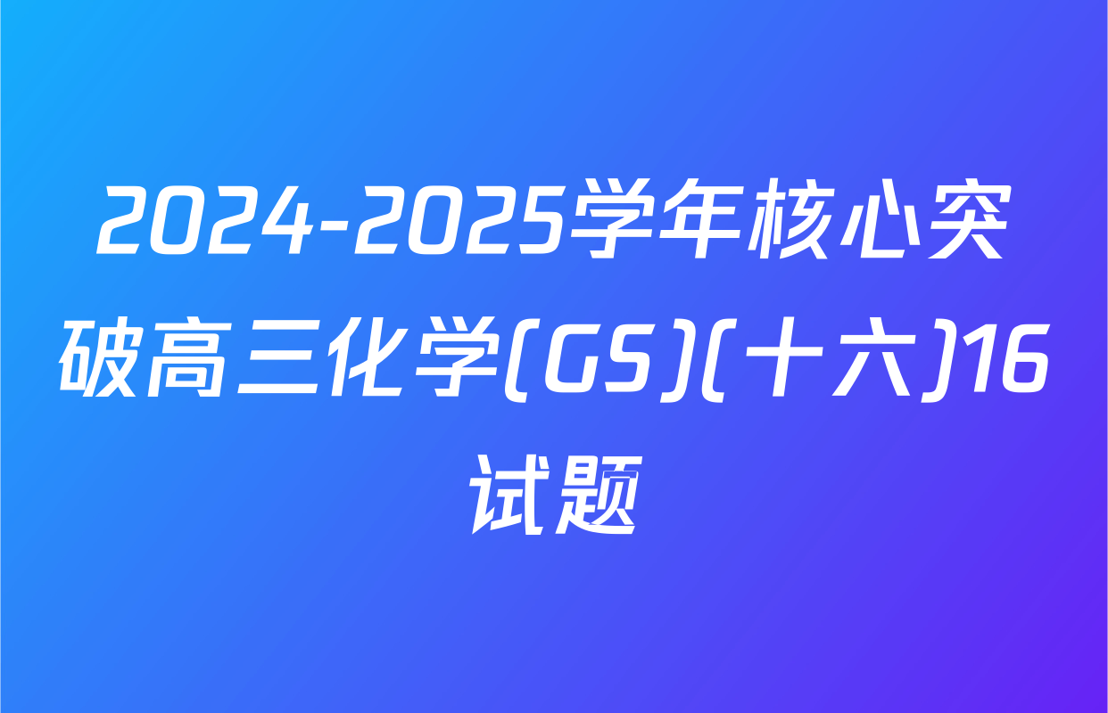 2024-2025学年核心突破高三化学(GS)(十六)16试题