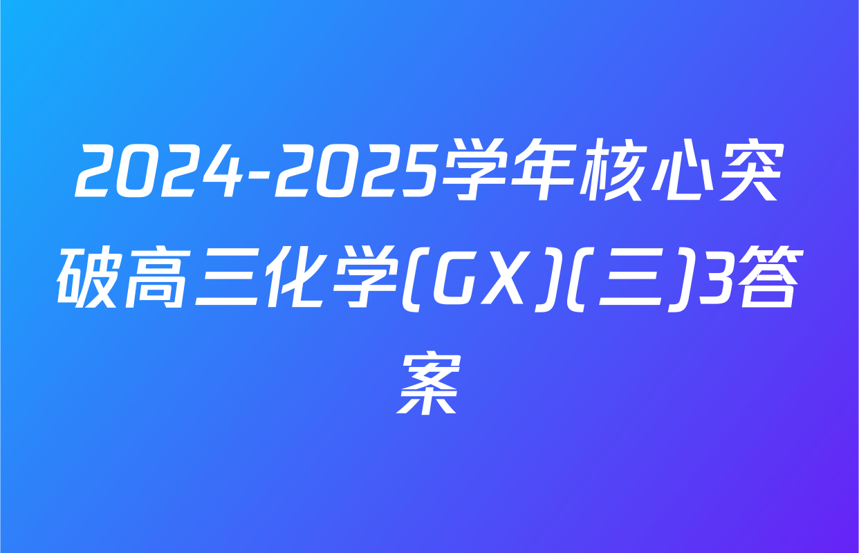 2024-2025学年核心突破高三化学(GX)(三)3答案