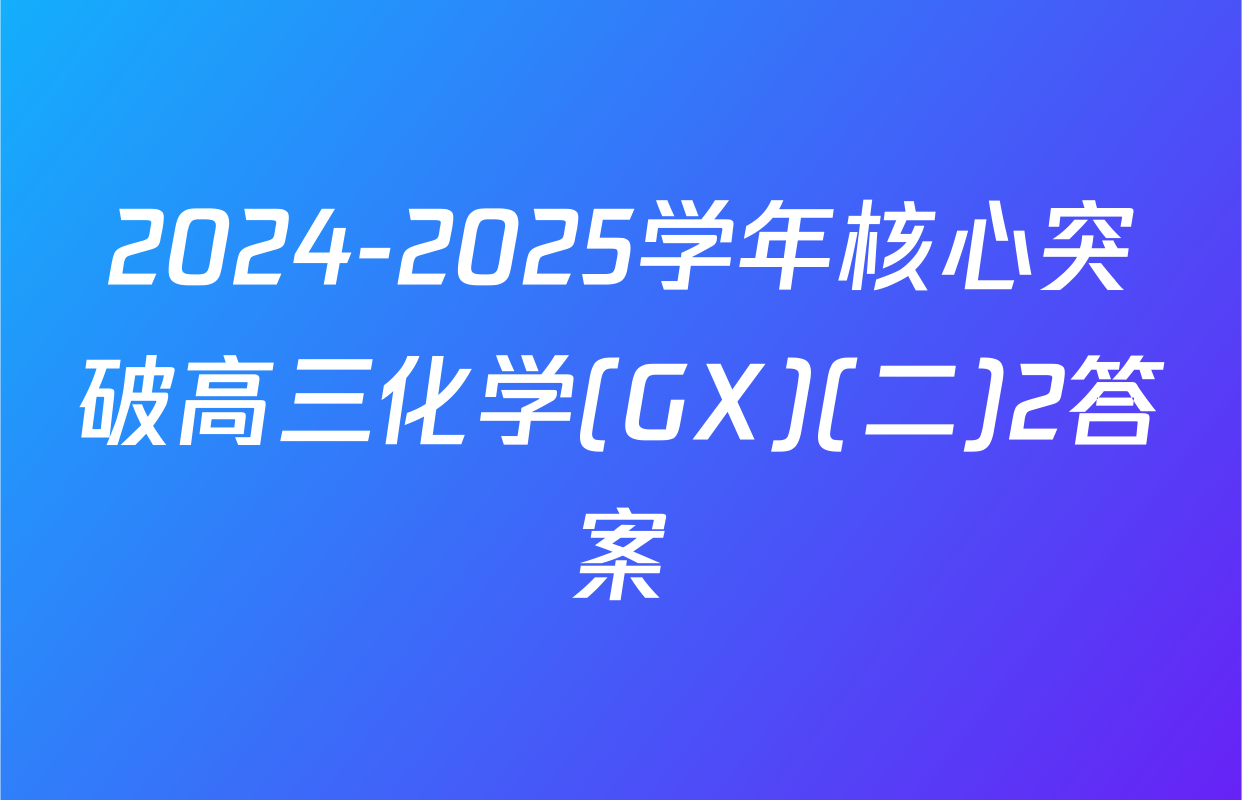 2024-2025学年核心突破高三化学(GX)(二)2答案