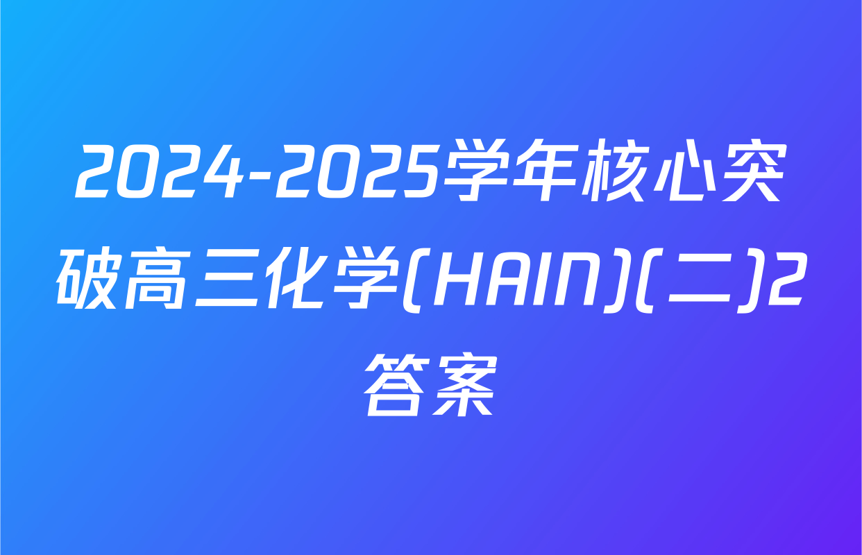 2024-2025学年核心突破高三化学(HAIN)(二)2答案