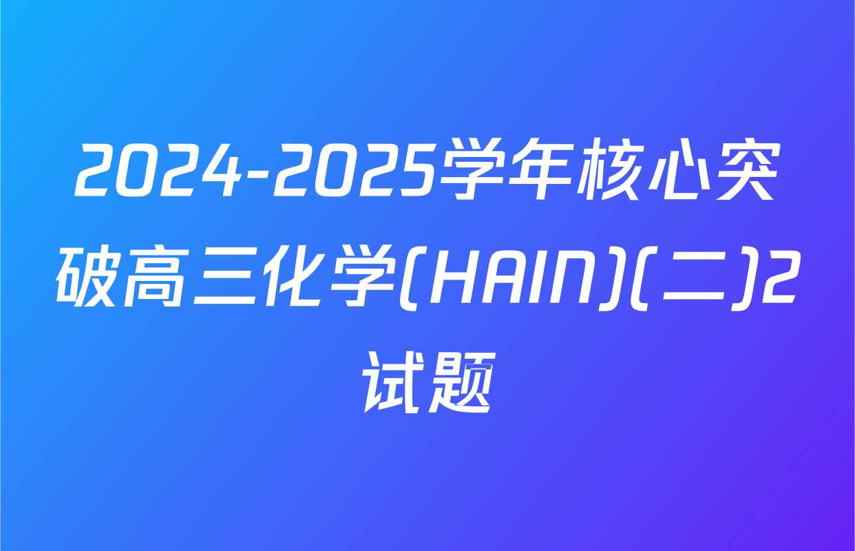 2024-2025学年核心突破高三化学(HAIN)(二)2试题