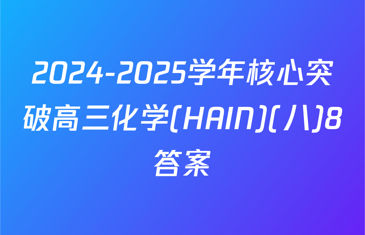 2024-2025学年核心突破高三化学(HAIN)(八)8答案