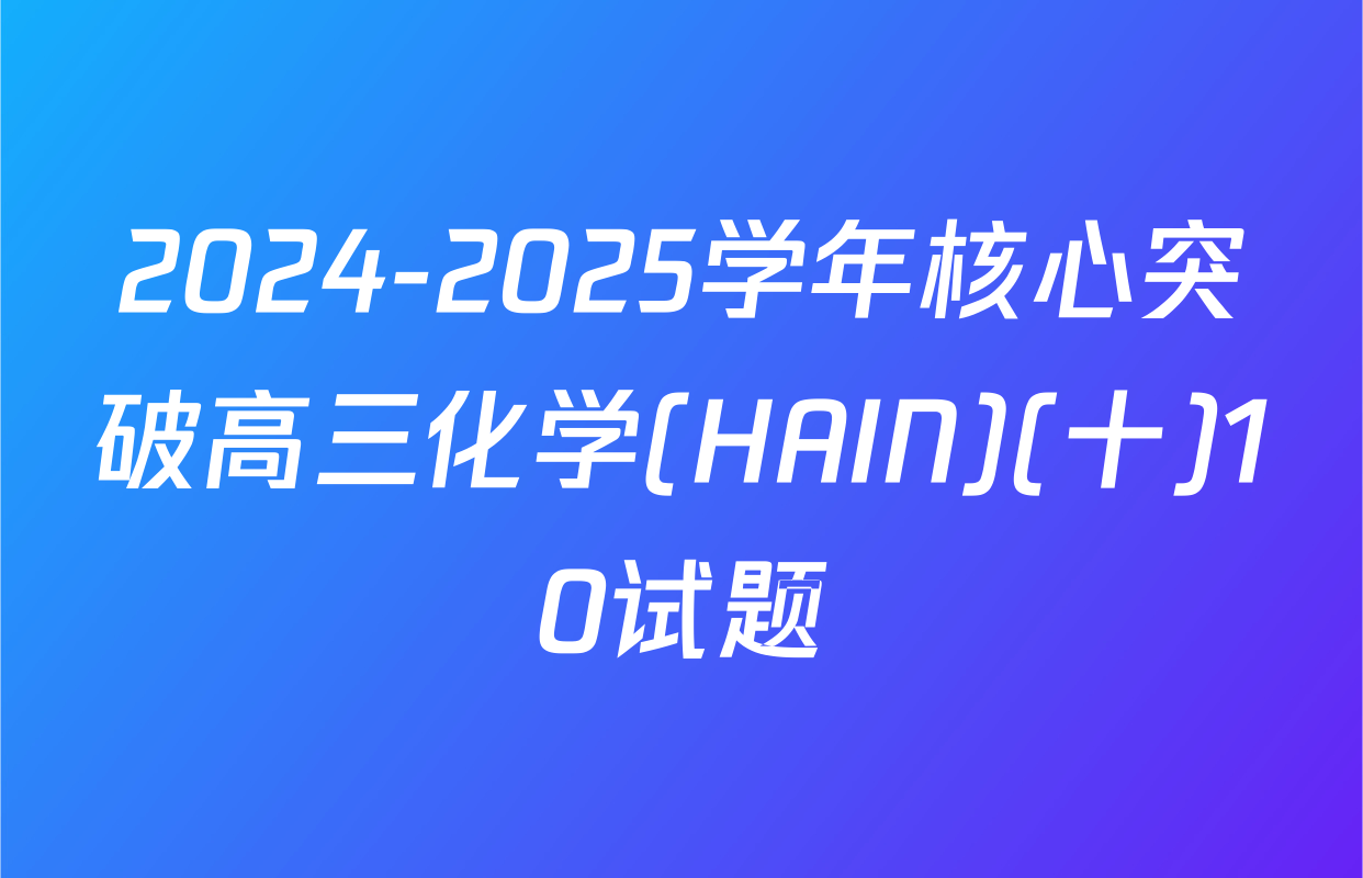 2024-2025学年核心突破高三化学(HAIN)(十)10试题