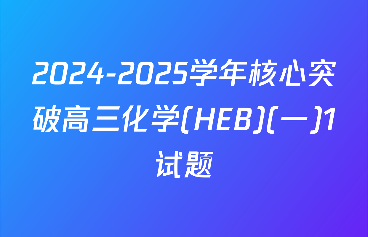 2024-2025学年核心突破高三化学(HEB)(一)1试题
