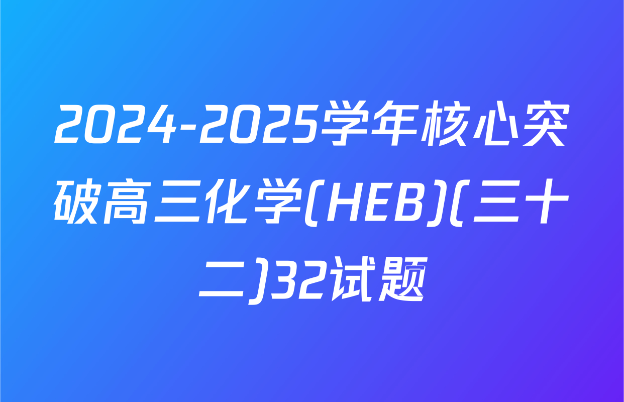 2024-2025学年核心突破高三化学(HEB)(三十二)32试题