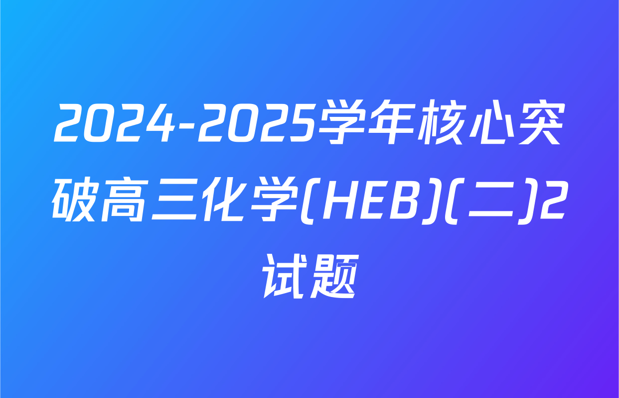 2024-2025学年核心突破高三化学(HEB)(二)2试题