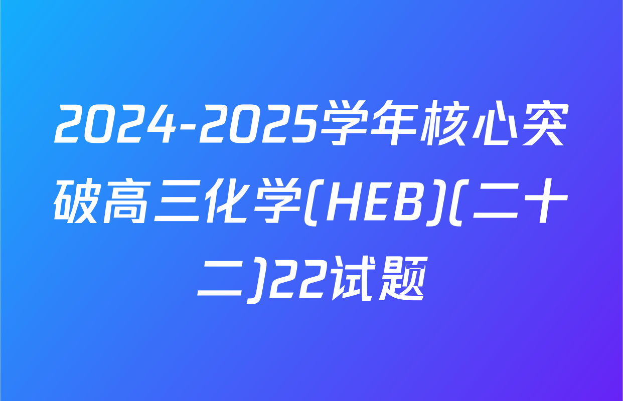 2024-2025学年核心突破高三化学(HEB)(二十二)22试题