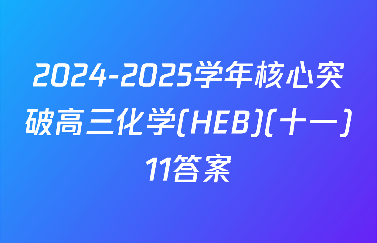 2024-2025学年核心突破高三化学(HEB)(十一)11答案