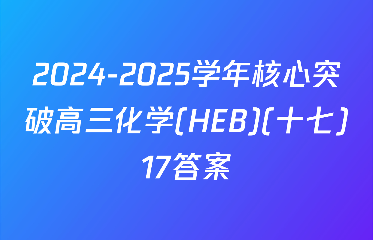 2024-2025学年核心突破高三化学(HEB)(十七)17答案